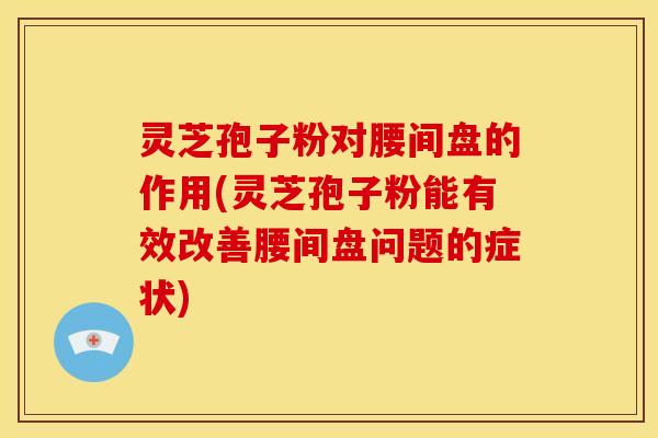 灵芝孢子粉对腰间盘的作用(灵芝孢子粉能有效改善腰间盘问题的症状)