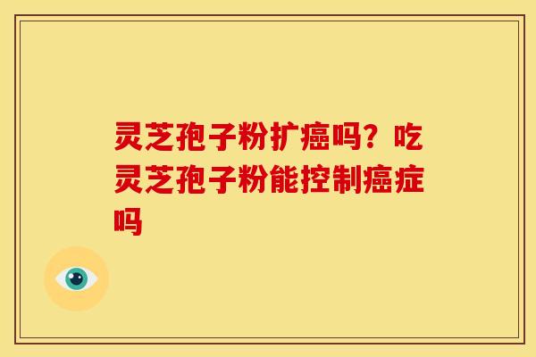 灵芝孢子粉扩癌吗？吃灵芝孢子粉能控制癌症吗