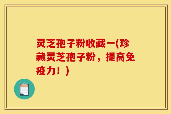 灵芝孢子粉收藏一(珍藏灵芝孢子粉,提高免疫力!)
