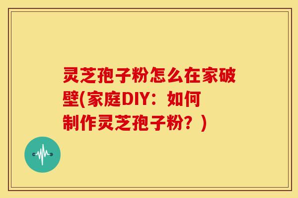 灵芝孢子粉怎么在家破壁(家庭DIY:如何制作灵芝孢子粉?)