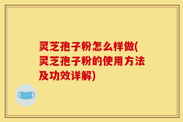 灵芝孢子粉怎么样做(灵芝孢子粉的使用方法及功效详解)