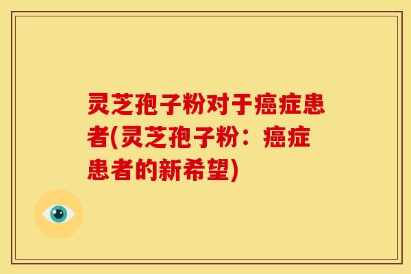 灵芝孢子粉对于癌症患者(灵芝孢子粉:癌症患者的新希望)