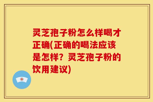 灵芝孢子粉怎么样喝才正确(正确的喝法应该是怎样?灵芝孢子粉的饮用建议)