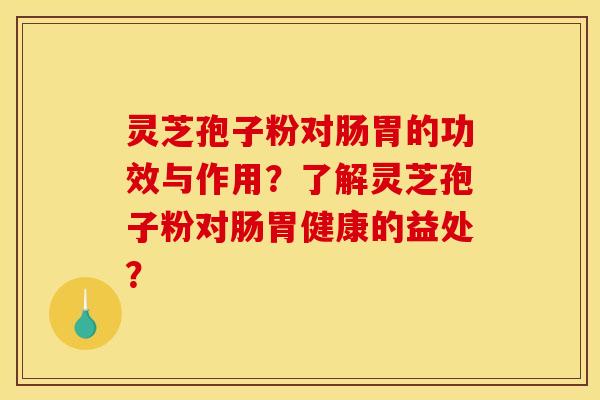 灵芝孢子粉对肠胃的功效与作用?了解灵芝孢子粉对肠胃健康的益处?