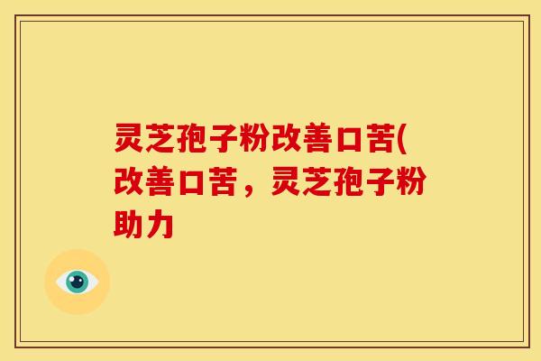 灵芝孢子粉改善口苦(改善口苦，灵芝孢子粉助力