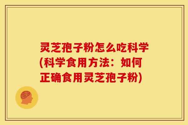 灵芝孢子粉怎么吃科学(科学食用方法:如何正确食用灵芝孢子粉)