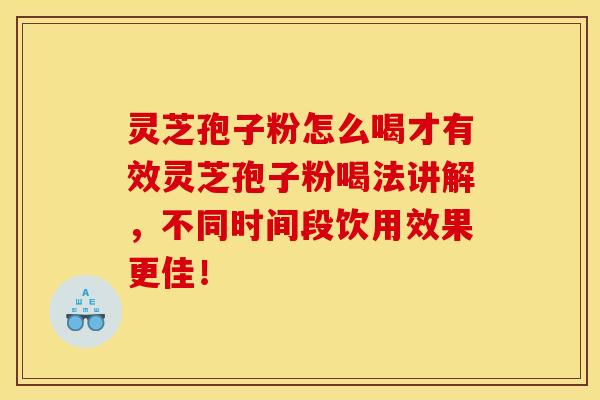 灵芝孢子粉怎么喝才有效灵芝孢子粉喝法讲解，不同时间段饮用效果更佳！