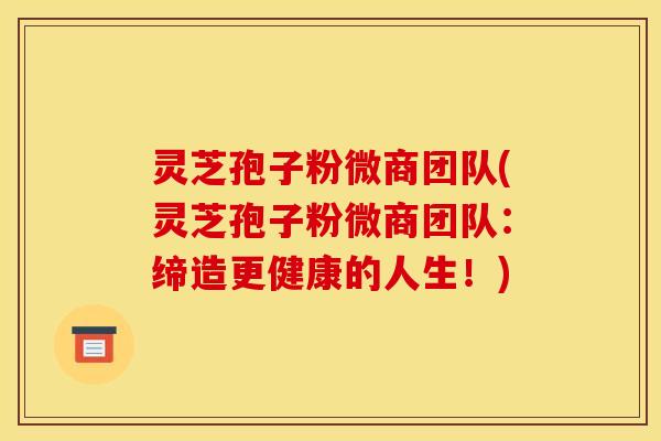 灵芝孢子粉微商团队(灵芝孢子粉微商团队：缔造更健康的人生！)