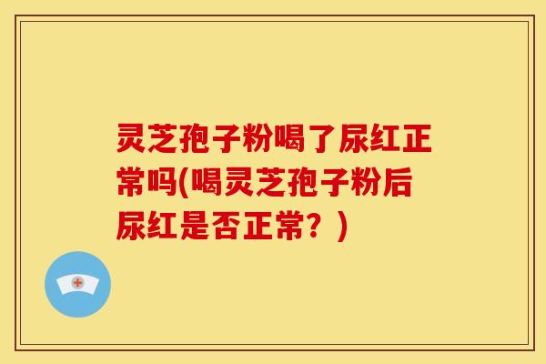 灵芝孢子粉喝了尿红正常吗(喝灵芝孢子粉后尿红是否正常?)