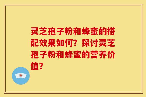 灵芝孢子粉和蜂蜜的搭配效果如何?探讨灵芝孢子粉和蜂蜜的营养价值?