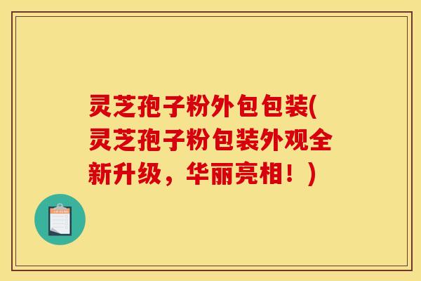 灵芝孢子粉外包包装(灵芝孢子粉包装外观全新升级,华丽亮相!)