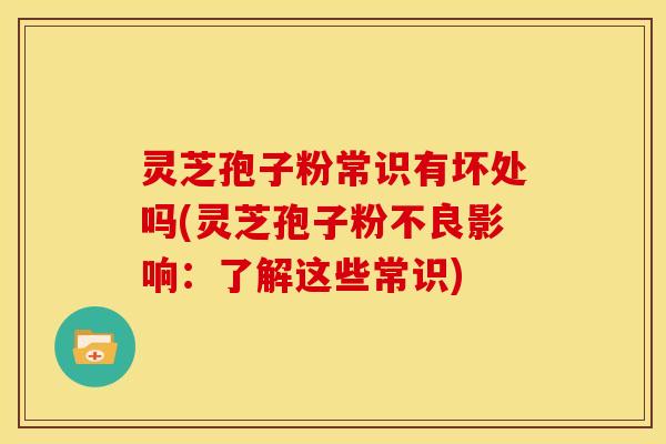 灵芝孢子粉常识有坏处吗(灵芝孢子粉不良影响:了解这些常识)