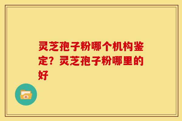 灵芝孢子粉哪个机构鉴定?灵芝孢子粉哪里的好