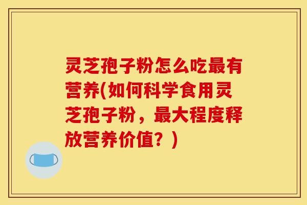 灵芝孢子粉怎么吃最有营养(如何科学食用灵芝孢子粉，最大程度释放营养价值？)