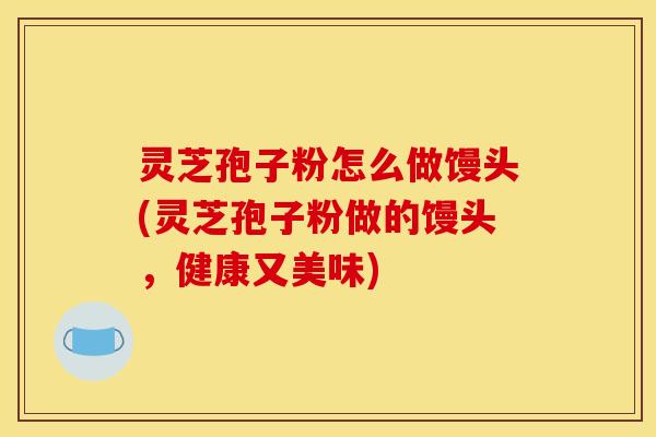 灵芝孢子粉怎么做馒头(灵芝孢子粉做的馒头,健康又美味)