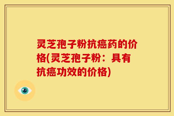 灵芝孢子粉抗癌药的价格(灵芝孢子粉：具有抗癌功效的价格)