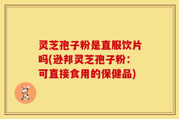 灵芝孢子粉是直服饮片吗(逊邦灵芝孢子粉:可直接食用的保健品)