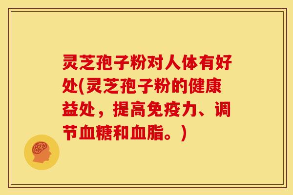 灵芝孢子粉对人体有好处(灵芝孢子粉的健康益处,提高免疫力、调节血糖和血脂。)