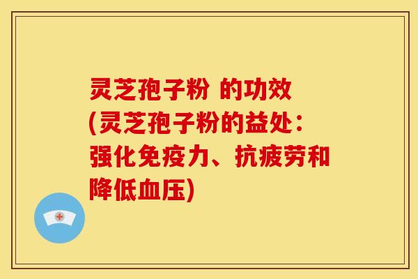 灵芝孢子粉 的功效 (灵芝孢子粉的益处：强化免疫力、抗疲劳和降低血压)