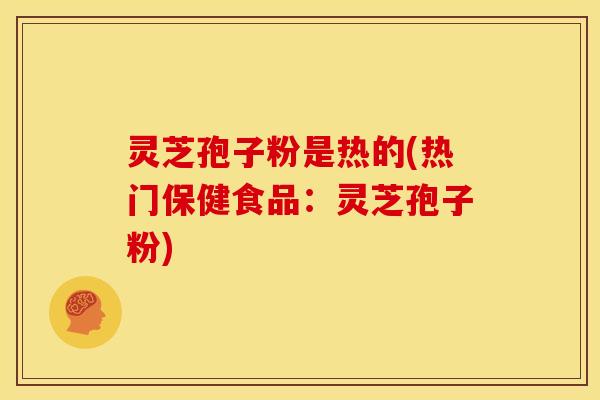 灵芝孢子粉是热的(热门保健食品:灵芝孢子粉)