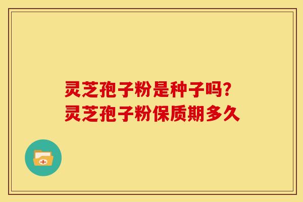 灵芝孢子粉是种子吗?灵芝孢子粉保质期多久
