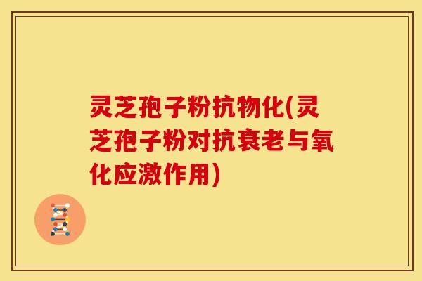 灵芝孢子粉抗物化(灵芝孢子粉对抗衰老与氧化应激作用)