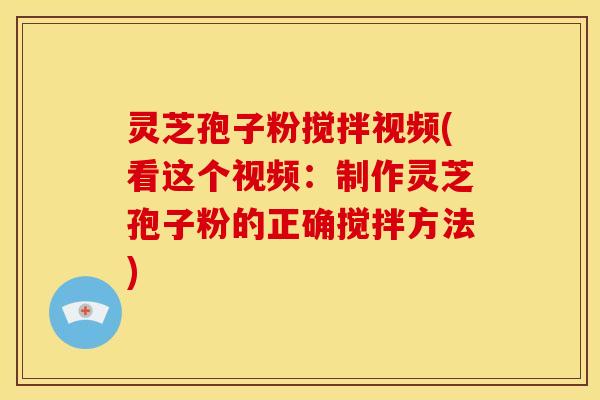 灵芝孢子粉搅拌视频(看这个视频:制作灵芝孢子粉的正确搅拌方法)