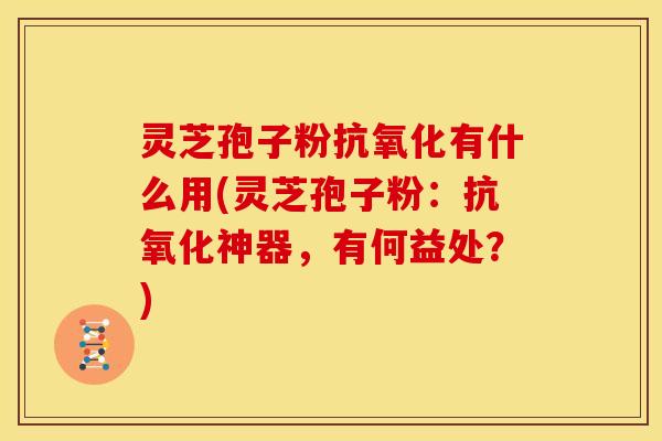 灵芝孢子粉抗氧化有什么用(灵芝孢子粉:抗氧化神器,有何益处?)