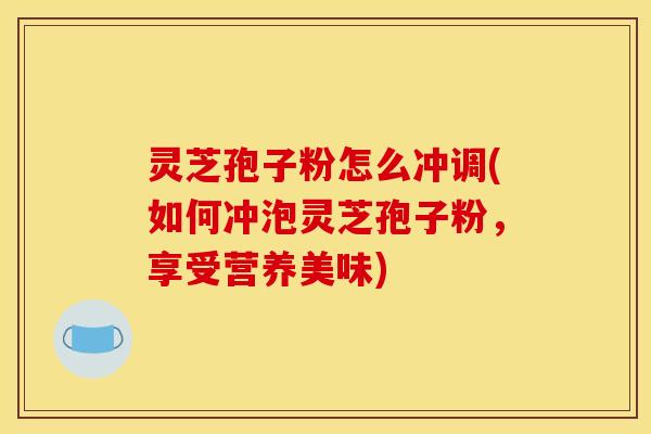 灵芝孢子粉怎么冲调(如何冲泡灵芝孢子粉,享受营养美味)