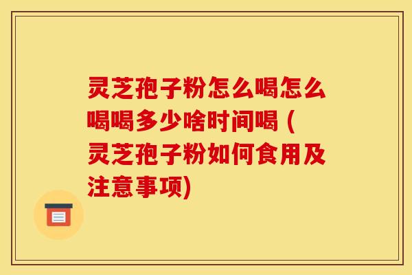 灵芝孢子粉怎么喝怎么喝喝多少啥时间喝 (灵芝孢子粉如何食用及注意事项)