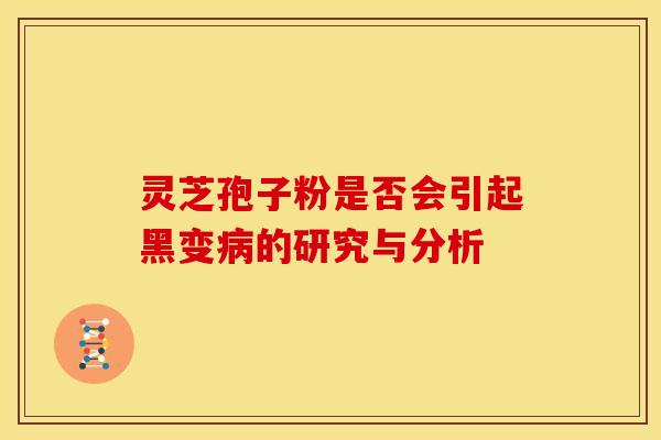 灵芝孢子粉是否会引起黑变病的研究与分析