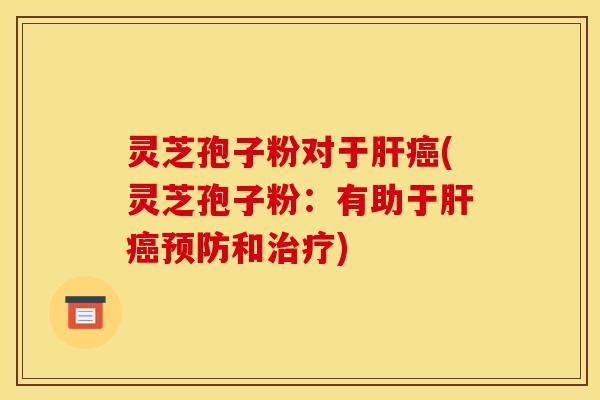 灵芝孢子粉对于肝癌(灵芝孢子粉：有助于肝癌预防和治疗)