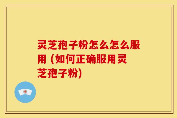 灵芝孢子粉怎么怎么服用 (如何正确服用灵芝孢子粉)