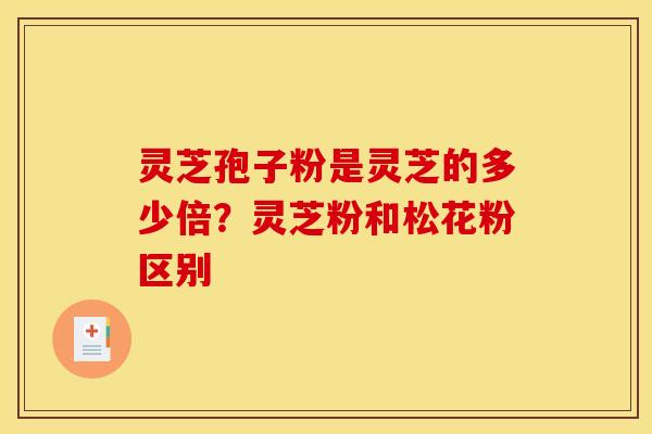 灵芝孢子粉是灵芝的多少倍?灵芝粉和松花粉区别