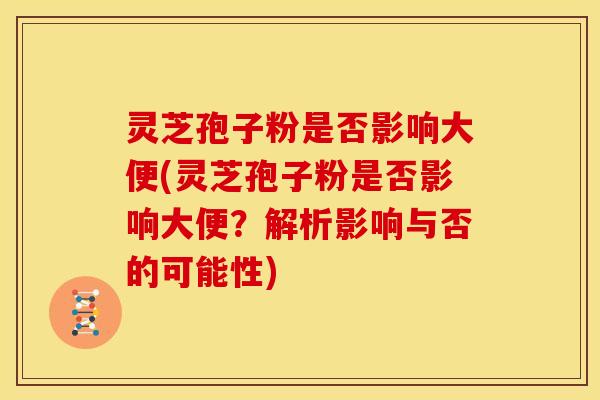 灵芝孢子粉是否影响大便(灵芝孢子粉是否影响大便?解析影响与否的可能性)