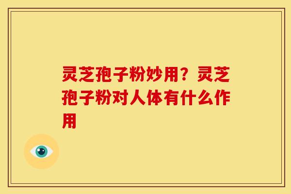 灵芝孢子粉妙用?灵芝孢子粉对人体有什么作用