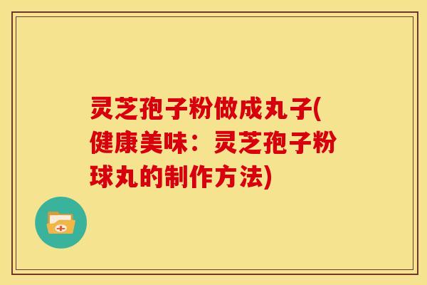 灵芝孢子粉做成丸子(健康美味:灵芝孢子粉球丸的制作方法)