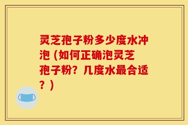 灵芝孢子粉多少度水冲泡 (如何正确泡灵芝孢子粉?几度水最合适?)
