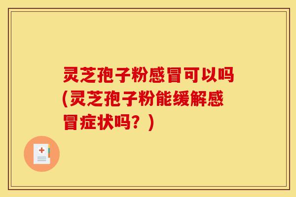 灵芝孢子粉感冒可以吗(灵芝孢子粉能缓解感冒症状吗?)
