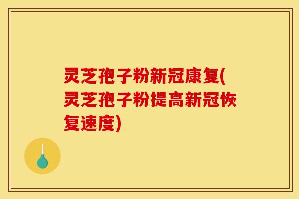 灵芝孢子粉新冠康复(灵芝孢子粉提高新冠恢复速度)