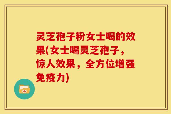 灵芝孢子粉女士喝的效果(女士喝灵芝孢子，惊人效果，全方位增强免疫力)