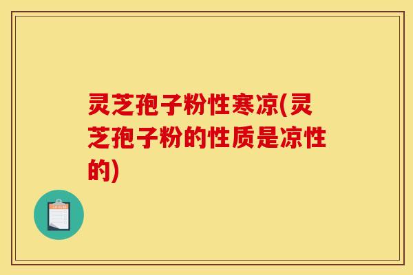 灵芝孢子粉性寒凉(灵芝孢子粉的性质是凉性的)