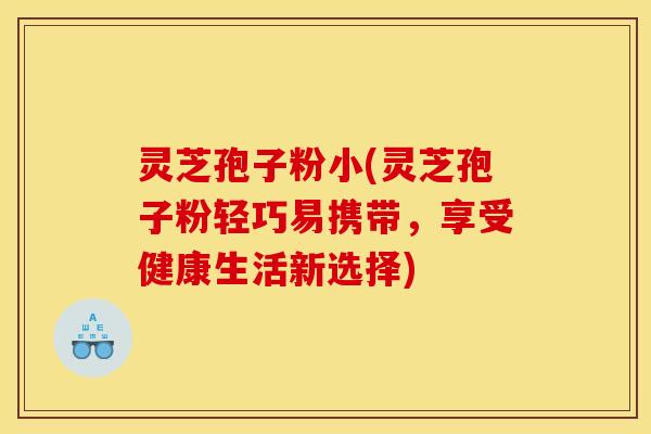 灵芝孢子粉小(灵芝孢子粉轻巧易携带,享受健康生活新选择)