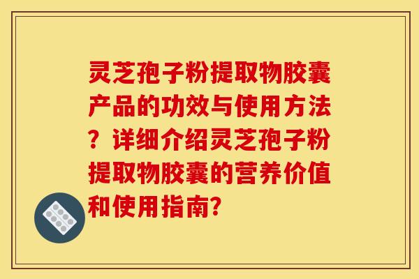 灵芝孢子粉提取物胶囊产品的功效与使用方法?详细介绍灵芝孢子粉提取物胶囊的营养价值和使用指南?