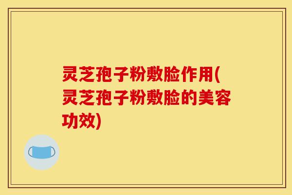 灵芝孢子粉敷脸作用(灵芝孢子粉敷脸的美容功效)