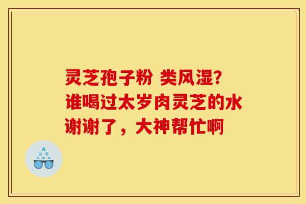 灵芝孢子粉 类风湿？谁喝过太岁肉灵芝的水谢谢了，大神帮忙啊