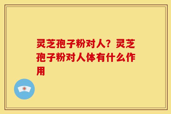 灵芝孢子粉对人？灵芝孢子粉对人体有什么作用