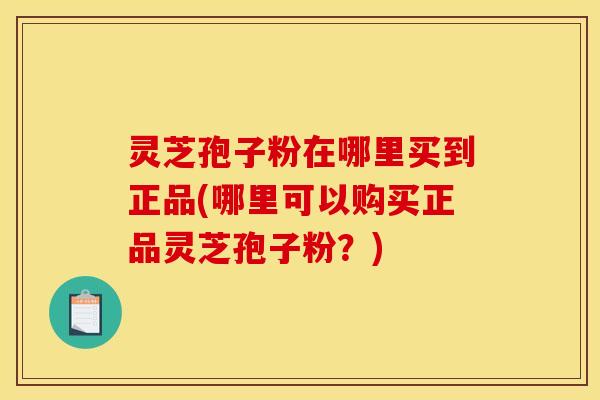 灵芝孢子粉在哪里买到正品(哪里可以购买正品灵芝孢子粉?)