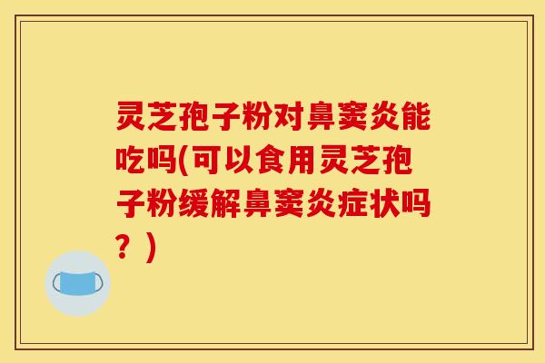 灵芝孢子粉对鼻窦炎能吃吗(可以食用灵芝孢子粉缓解鼻窦炎症状吗？)