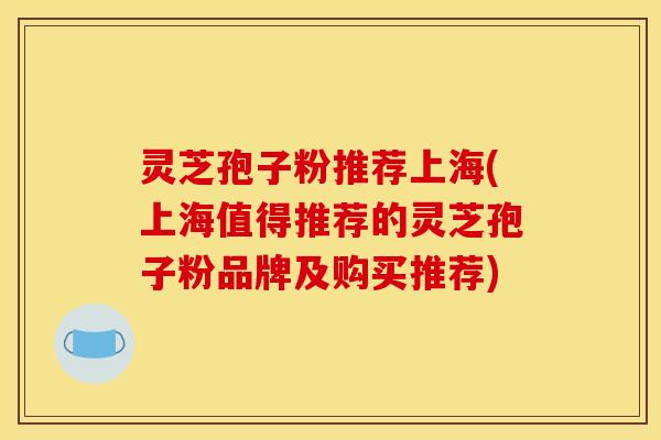 灵芝孢子粉推荐上海(上海值得推荐的灵芝孢子粉品牌及购买推荐)